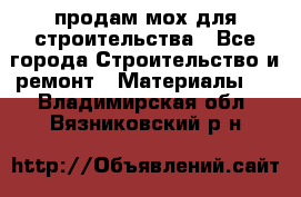 продам мох для строительства - Все города Строительство и ремонт » Материалы   . Владимирская обл.,Вязниковский р-н